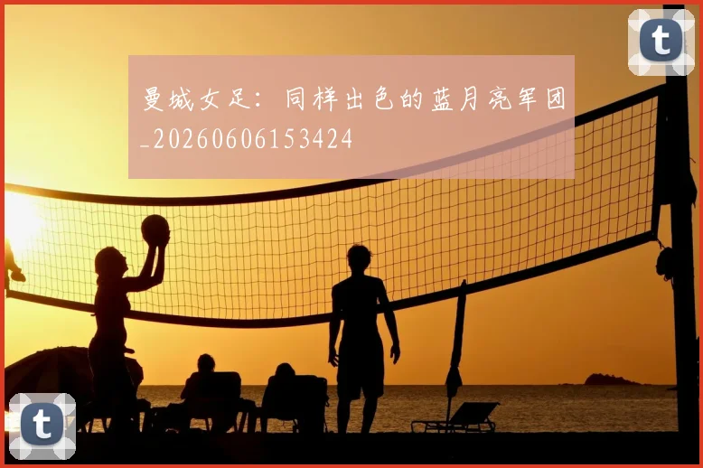 曼城女足：同样出色的蓝月亮军团_20260606153424
