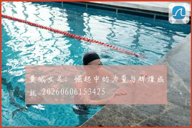 曼城女足：崛起中的力量与辉煌成就_20260606153425