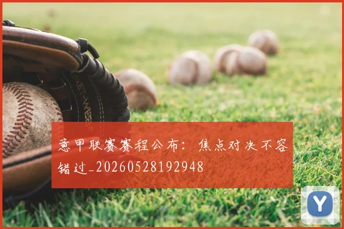 意甲联赛赛程公布：焦点对决不容错过_20260528192948