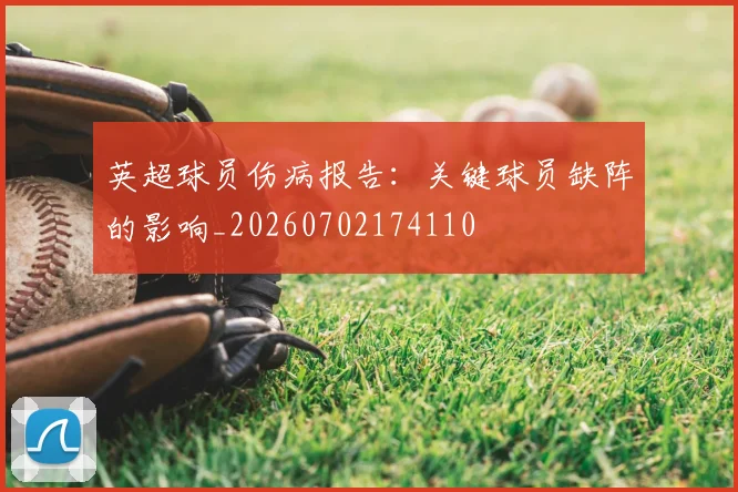 英超球员伤病报告:关键球员缺阵的影响_20260702174110