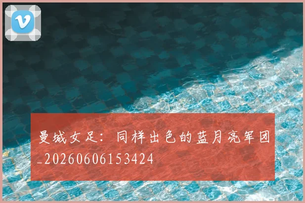 曼城女足：同样出色的蓝月亮军团_20260606153424