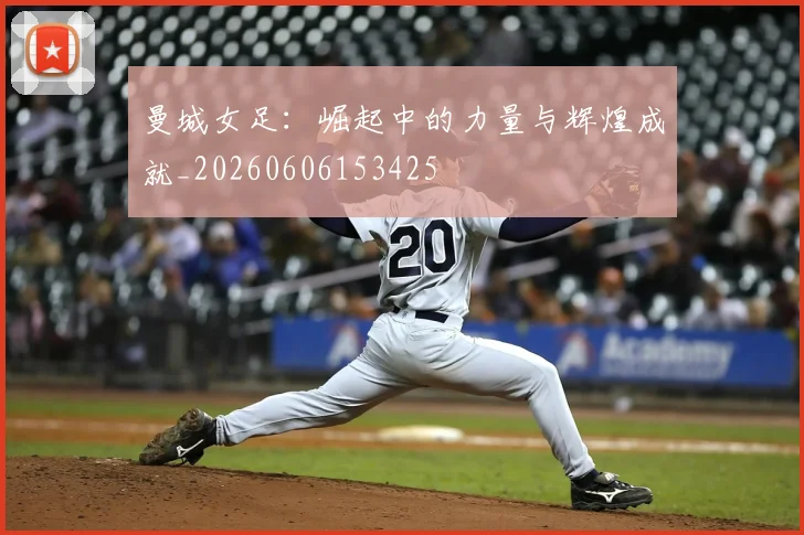 曼城女足：崛起中的力量与辉煌成就_20260606153425
