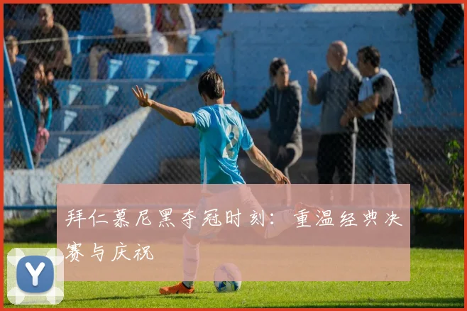 拜仁慕尼黑夺冠时刻：重温经典决赛与庆祝