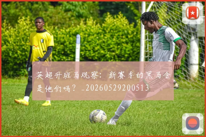 英超升班马观察：新赛季的黑马会是他们吗？_20260529200513