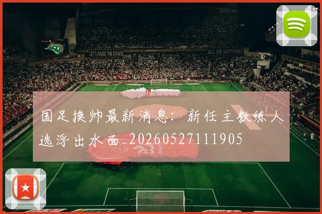 国足换帅最新消息:新任主教练人选浮出水面_20260527111905