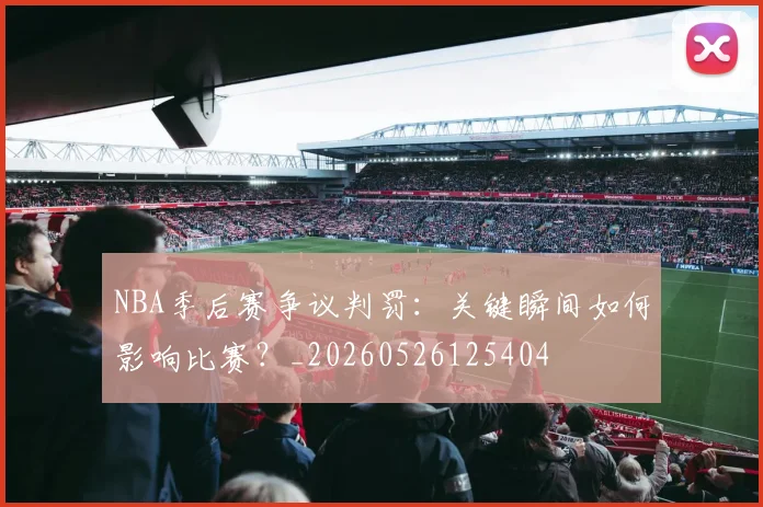 NBA季后赛争议判罚:关键瞬间如何影响比赛?_20260526125404
